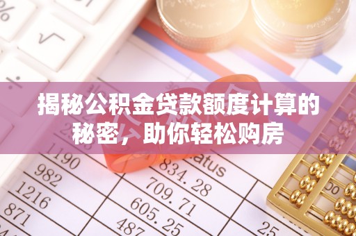 武宣揭秘公积金贷款额度计算的秘密，助你轻松购房