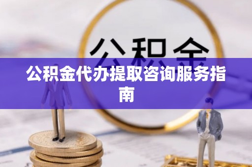 武宣公积金代办提取咨询服务指南
