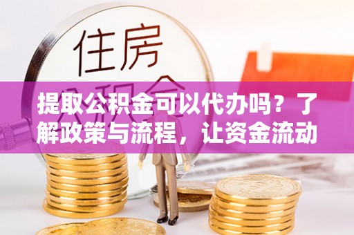 武宣提取公积金可以代办吗？了解政策与流程，让资金流动更轻松