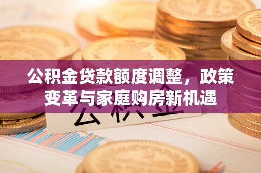 武宣公积金贷款额度调整，政策变革与家庭购房新机遇