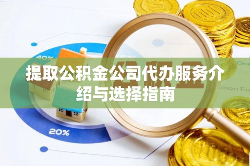 武宣提取公积金公司代办服务介绍与选择指南