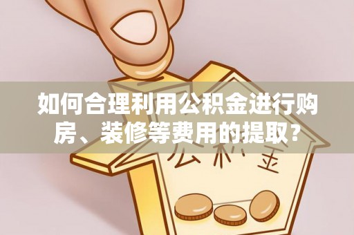 武宣如何合理利用公积金进行购房、装修等费用的提取？