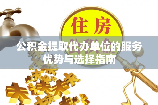 武宣公积金提取代办单位的服务优势与选择指南