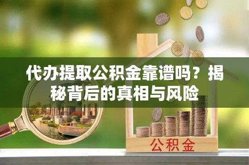武宣代办提取公积金靠谱吗？揭秘背后的真相与风险