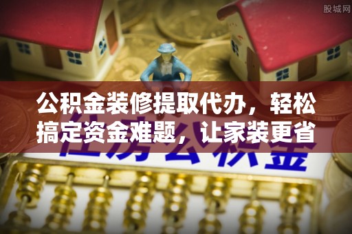 武宣公积金装修提取代办，轻松搞定资金难题，让家装更省心