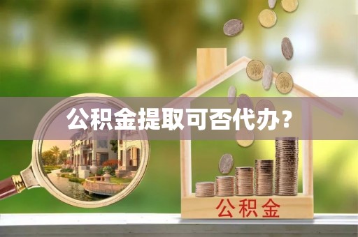 武宣公积金提取可否代办？