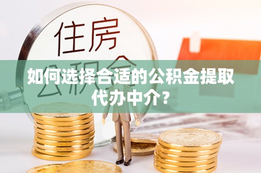 武宣如何选择合适的公积金提取代办中介？