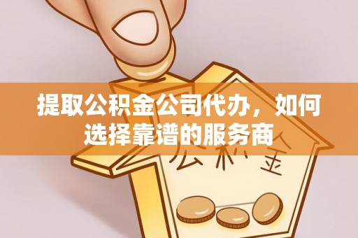 武宣提取公积金公司代办，如何选择靠谱的服务商