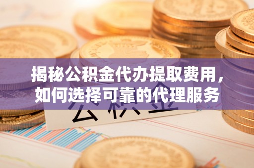 武宣揭秘公积金代办提取费用，如何选择可靠的代理服务