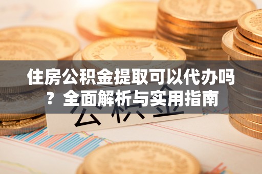 武宣住房公积金提取可以代办吗？全面解析与实用指南