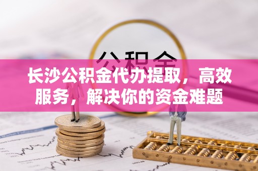 武宣长沙公积金代办提取，高效服务，解决你的资金难题