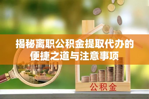 武宣揭秘离职公积金提取代办的便捷之道与注意事项