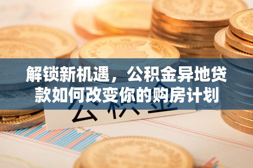 武宣解锁新机遇，公积金异地贷款如何改变你的购房计划