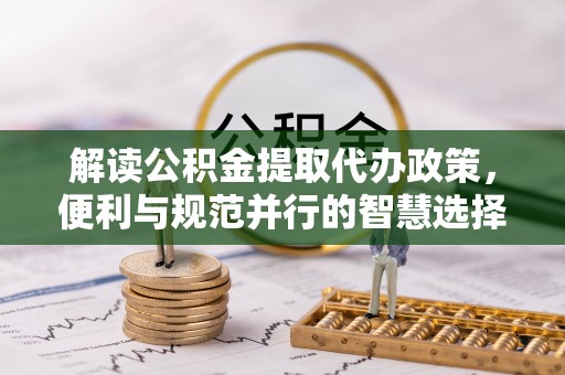 武宣解读公积金提取代办政策，便利与规范并行的智慧选择