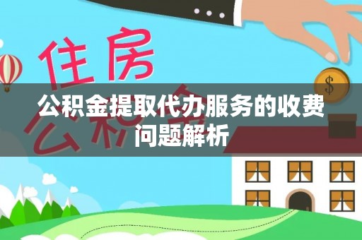 武宣公积金提取代办服务的收费问题解析
