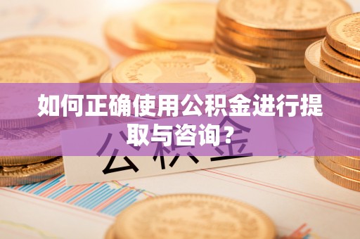 武宣如何正确使用公积金进行提取与咨询？