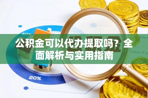 武宣公积金可以代办提取吗？全面解析与实用指南