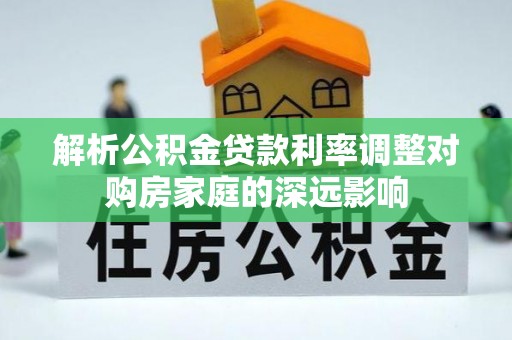 武宣解析公积金贷款利率调整对购房家庭的深远影响