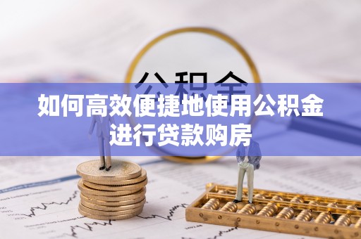 武宣如何高效便捷地使用公积金进行贷款购房