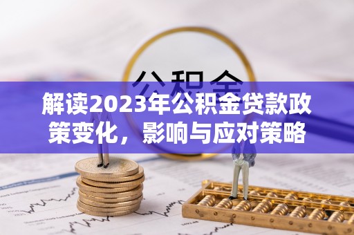 武宣解读2023年公积金贷款政策变化，影响与应对策略