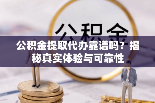 武宣公积金提取代办靠谱吗？揭秘真实体验与可靠性