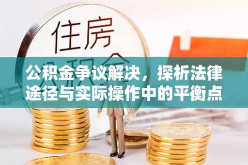 武宣公积金争议解决，探析法律途径与实际操作中的平衡点