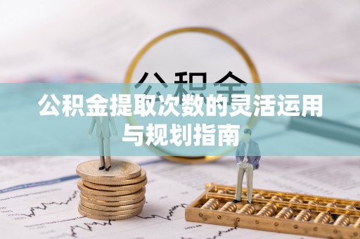 武宣公积金提取次数的灵活运用与规划指南