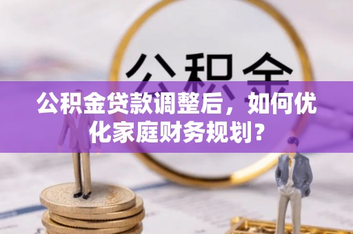 武宣公积金贷款调整后，如何优化家庭财务规划？