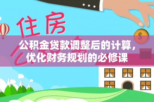武宣公积金贷款调整后的计算，优化财务规划的必修课