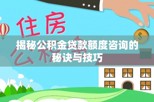 武宣揭秘公积金贷款额度咨询的秘诀与技巧