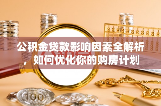武宣公积金贷款影响因素全解析，如何优化你的购房计划