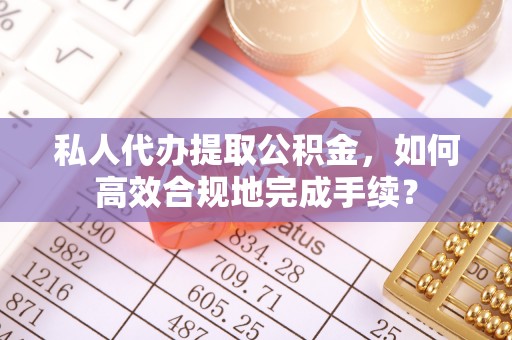 武宣私人代办提取公积金，如何高效合规地完成手续？