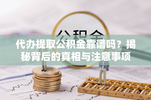 武宣代办提取公积金靠谱吗？揭秘背后的真相与注意事项
