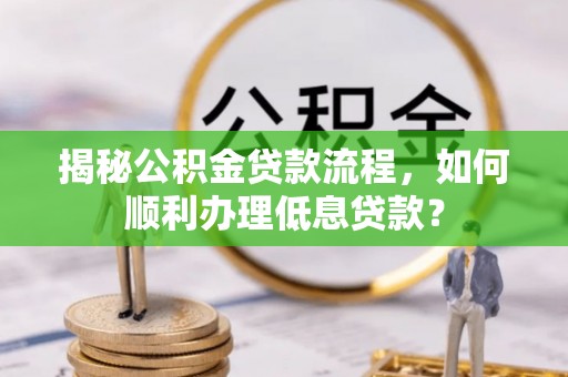 武宣揭秘公积金贷款流程，如何顺利办理低息贷款？