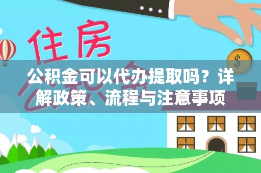 武宣公积金可以代办提取吗？详解政策、流程与注意事项