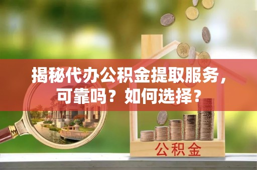 武宣揭秘代办公积金提取服务，可靠吗？如何选择？