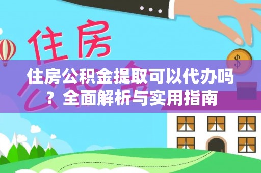 武宣住房公积金提取可以代办吗？全面解析与实用指南