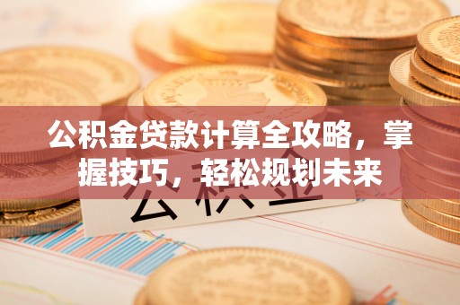 武宣公积金贷款计算全攻略，掌握技巧，轻松规划未来