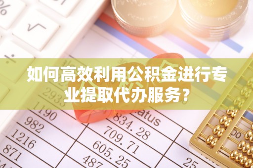 武宣如何高效利用公积金进行专业提取代办服务？