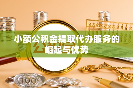 武宣小额公积金提取代办服务的崛起与优势