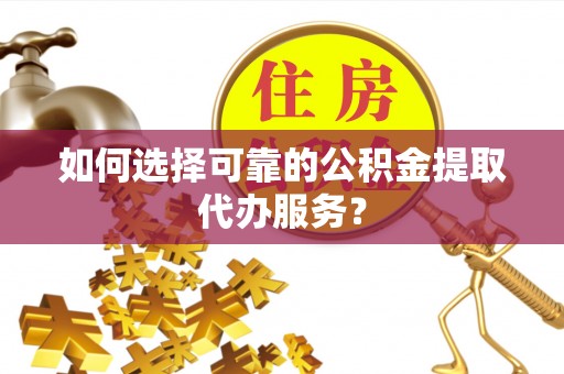 武宣如何选择可靠的公积金提取代办服务？