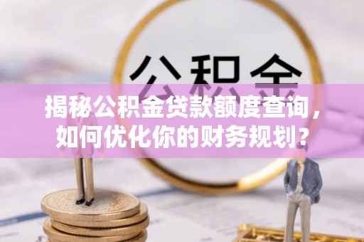 武宣揭秘公积金贷款额度查询，如何优化你的财务规划？