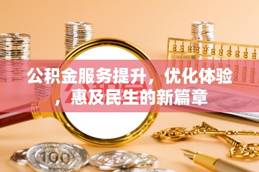 武宣公积金服务提升，优化体验，惠及民生的新篇章