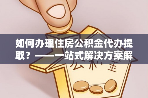 武宣如何办理住房公积金代办提取？——一站式解决方案解析