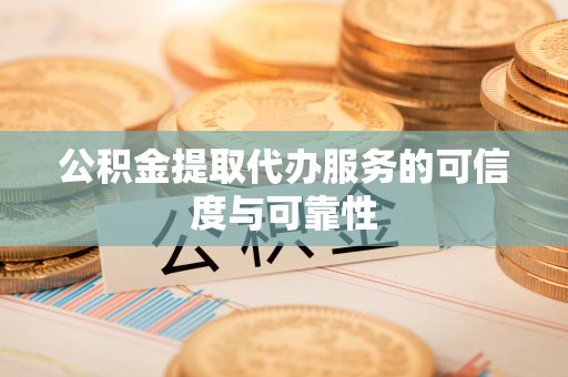 武宣公积金提取代办服务的可信度与可靠性