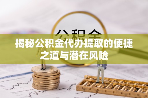 武宣揭秘公积金代办提取的便捷之道与潜在风险