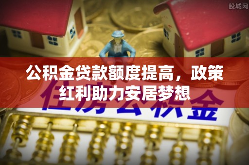 武宣公积金贷款额度提高，政策红利助力安居梦想