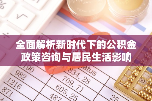 武宣全面解析新时代下的公积金政策咨询与居民生活影响