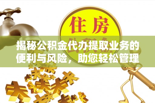 武宣揭秘公积金代办提取业务的便利与风险，助您轻松管理财务