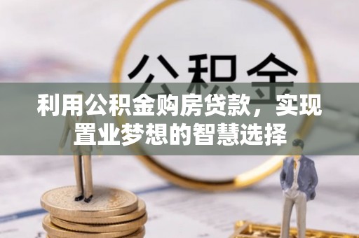 武宣利用公积金购房贷款，实现置业梦想的智慧选择